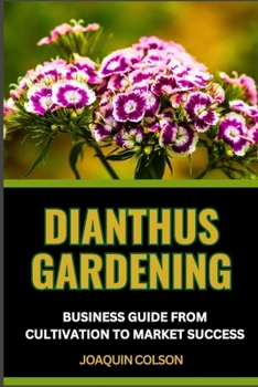 Dianthus Gardening Business Guide from Cultivation to Market Success: Crafting Beauty, Harvesting Success And Cultivation Secrets For Vibrant Blooms F