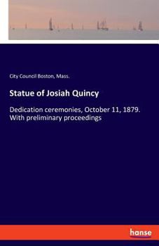 Statue of Josiah Quincy: Dedication Ceremonies, October 11, 1879: With Preliminary Proceedings