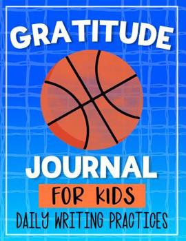 Gratitude Journal For Kids Daily Writing Practices: Basketball Today I am Thankful for Journal for Children to note grateful and positive memories of the day with pages of prompts