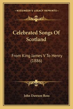 Celebrated Songs of Scotland, from King James V. to Henry Scott Riddell. Edited with Memoirs and Notes