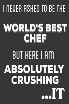 I Never Asked To Be The World's Best Chef But Here I Am Absolutely Crushing It: Chef Gifts: Cute Blank lined Notebook Journal to Write in and take Notes