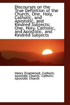 Discourses on the True Definition of the Church, One, Holy, Catholic, and Apostolic, and Kindred Sub