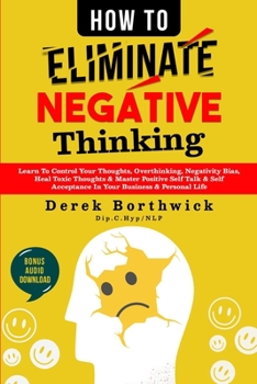 Paperback How to Eliminate Negative Thinking: Learn To Control Your Thoughts, Overthinking, Negativity Bias, Heal Toxic Thoughts & Master Positive Self Talk & S Book