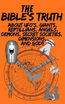 The Bible's Truth: About UFO's, Giants, Reptilians, Angels, Demons, Secret Societies, Dimensions and God