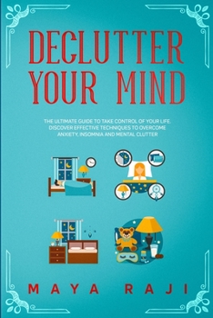 Declutter Your Mind: The Ultimate Guide to Take Control of Your Life. Discover Effective Techniques to Overcome Anxiety, Insomnia and Mental Clutter.