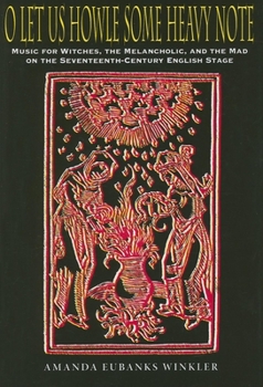 Hardcover O Let Us Howle Some Heavy Note: Music for Witches, the Melancholic, and the Mad on the Seventeenth-Century English Stage Book