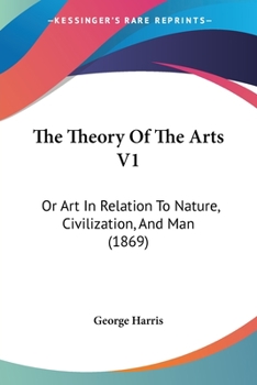 Paperback The Theory Of The Arts V1: Or Art In Relation To Nature, Civilization, And Man (1869) Book