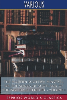 The Modern Scottish Minstrel: The Songs of Scotland of the past half century; Volume I - Book #1 of the Modern Scottish Minstrel