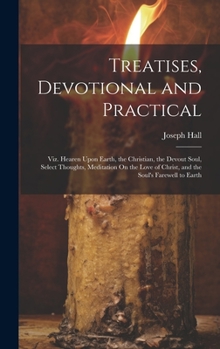 Hardcover Treatises, Devotional and Practical: Viz. Hearen Upon Earth, the Christian, the Devout Soul, Select Thoughts, Meditation On the Love of Christ, and th Book