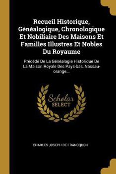 Recueil Historique, G�n�alogique, Chronologique Et Nobiliaire Des Maisons Et Familles Illustres Et Nobles Du Royaume: Pr�c�d� de la G�n�alogie Historique de la Maison Royale Des Pays-Bas, Nassau-Orang