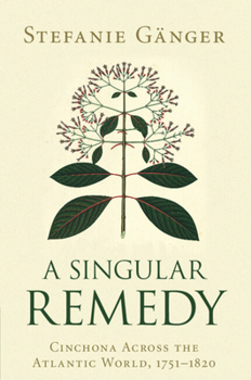 A Singular Remedy : Cinchona Across the Atlantic World, 1751-1820 - Book  of the Science in History