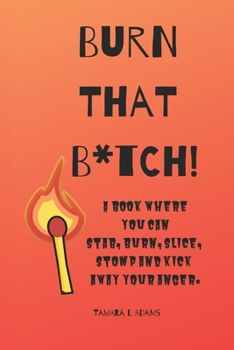 Paperback Burn That B*tch!: A book where you can stab, burn, slice, stomp and kick away your anger. Book