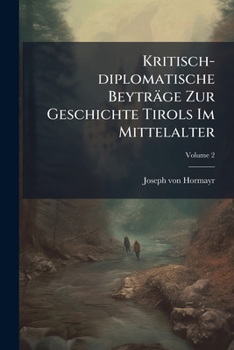 Kritisch-Diplomatische Beytrage Zur Geschichte Tirols Im Mittelalter: Mit Mehreren Hundert Ungedruckten Urkunden, Volume 2...