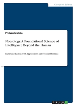 Noesology. A Foundational Science of Intelligence Beyond the Human: Expanded Edition with Applications and Frontier Domains