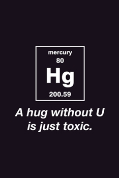 A Hug Without You is just Toxic: Journal Funny Chemical Element Mercury Periodic Table Notebook for Smart Friends Scientist Chemist Nerdy - Back to school Gift