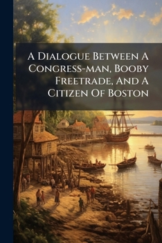 Paperback A Dialogue Between A Congress-man, Booby Freetrade, And A Citizen Of Boston Book