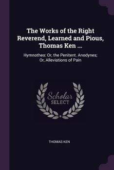 Paperback The Works of the Right Reverend, Learned and Pious, Thomas Ken ...: Hymnotheo: Or, the Penitent. Anodynes; Or, Alleviations of Pain Book