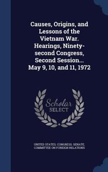 Causes, origins, and lessons of the Vietnam War. Hearings, Ninety-second Congress, second session... May 9, 10, and 11, 1972