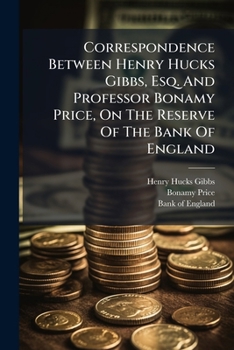 Correspondence Between Henry Hucks Gibbs, Esq. And Professor Bonamy Price, On The Reserve Of The Bank Of England...