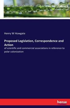 Paperback Proposed Legislation, Correspondence and Action: of scientific and commercial associations in reference to polar colonization Book