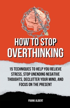 Paperback How To Stop Overthinking: 15 Techniques To Help You Relieve Stress, Stop Unending Negative Thoughts, Declutter Your Mind, And Focus On The Prese Book