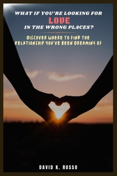 What If You're Looking for Love in the Wrong Places?: Discover Where to Find the Relationship You've Been Dreaming Of