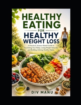 HEALTHY EATING FOR HEALTHY WEIGHT LOSS: A Practical, Science-Based Guide to Nourishing Your Body, Losing Weight Naturally and Building Lifelong Healthy Habits