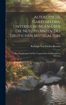Altdeutsche Gartenflora; Untersuchungen Über Die Nutzpflanzen Des Deutschen Mittelalters: Ihre Wanderung Und Ihre Vorgeschichte Im Klassischen Altertu