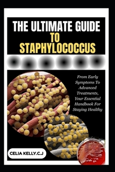 THE ULTIMATE GUIDE TO STAPHYLOCOCCUS: From Early Symptoms To Advanced Treatments, Your Essential Handbook For Staying Healthy