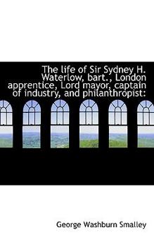 The Life of Sir Sydney H Waterlow, Bart , London Apprentice, Lord Mayor, Captain of Industry, and P
