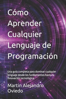 Cómo Aprender Cualquier Lenguaje de Programación: Una guía completa para dominar cualquier lenguaje desde los fundamentos hasta la innovación tecnológica. (Spanish Edition)