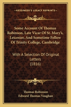 Paperback Some Account Of Thomas Robinson, Late Vicar Of St. Mary's, Leicester, And Sometime Fellow Of Trinity College, Cambridge: With A Selection Of Original Book