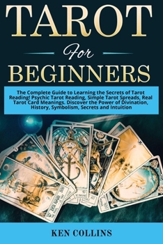 Tarot for Beginners: The Complete Guide to Learning the Secrets of Tarot Reading! Psychic Tarot Reading, Simple Tarot Spreads, Real Tarot Card Meanings. Discover the Power of Divination, History, Symb
