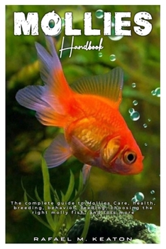 MOLLIES HANDBOOK: The complete guide to Mollies care, health, breeding, behavior, feeding, choosing the right molly fish, and lots more.