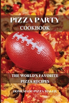 Pizza Party Cookbook: The World's Favorite Pizza Recipes