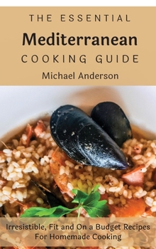 The Essential Mediterranean Cooking Guide: Irresistible, Fit and On a Budget Recipes For Homemade Cooking