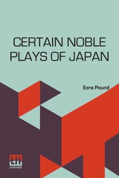 Certain Noble Plays Of Japan: From The Manuscripts Of Ernest Fenollosa, Chosen And Finished By Ezra Pound With An Introduction By William Butler Yeats; Translated By Ernest Fenollosa