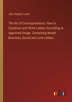 Paperback The Art of Correspondence: How to Construct and Write Letters According to Approved Usage. Containing Model Business, Social and Love Letters Book