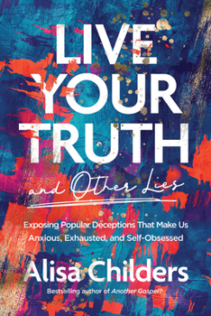 Paperback Live Your Truth and Other Lies: Exposing Popular Deceptions That Make Us Anxious, Exhausted, and Self-Obsessed Book