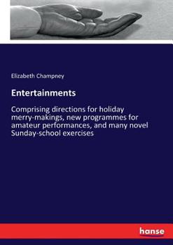 Entertainments. Comprising Directions for Holiday Merry-makings, New Programmes for Amateur Performances, and Many Novel Sunday-school Exercises