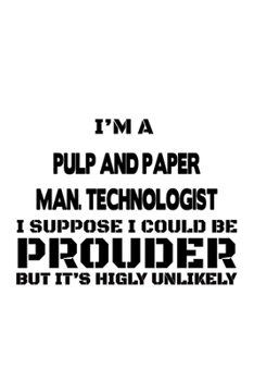 Paperback I'm A Pulp And Paper Man. Technologist I Suppose I Could Be Prouder But It's Highly Unlikely: Awesome Pulp And Paper Man. Technologist Notebook, Pulp Book