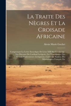 La Traite Des Nègres Et La Croisade Africaine: Comprenant La Lettre Encyclique De Léon XIII Sur L'esclavage, Les Discours Du Cardinal Lavigerie, Les ... Missionnaires Français, Etc (French Edition)