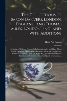 The Collections of Baron Danvers, London, England, and Thomas Miles, London, England, With Additions: Consisting of Oriental Lowestoft, Bohemian Amber ... Adam and Hepplewhite Furniture, Regence, ...