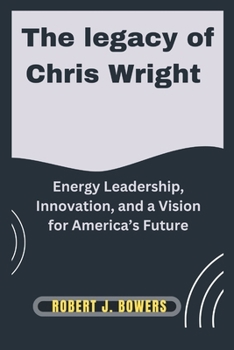 The Legacy of Chris Wright: Energy Leadership, Innovation, and a Vision for America’s Future