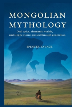 Mongolian Mythology: Oral Epics, Shamanic Worlds, and Steppe Stories Passed Through Generations