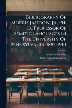 Bibliography Of Morris Jastrow, Jr., Ph. D., Professor Of Semitic Languages In The University Of Pennsylvania, 1885-1910...