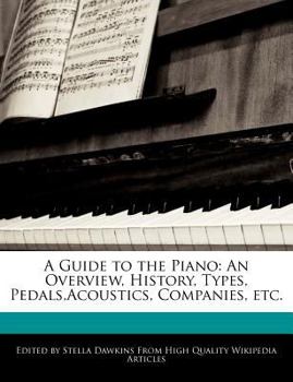 A Guide to the Piano : An Overview, History, Types, Pedals,Acoustics, Companies, Etc