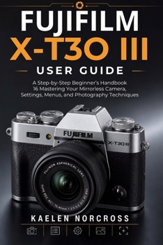 Paperback Fujifilm X-T30 III User Guide: A Step-by-Step Beginner's Handbook to Mastering Your Mirrorless Camera, Settings, Menus, and Photography Techniques Book