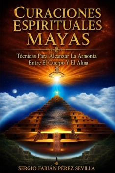 CURACIONES ESPIRITUALES MAYAS TÉCNICAS PARA ALCANZAR LA ARMONÍA ENTRE EL CUERPO Y EL ALMA