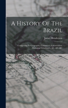 Hardcover A History Of The Brazil: Comprising Its Geography, Commerce, Colonization, Aboriginal Inhabitants, &c. &c. &c Book